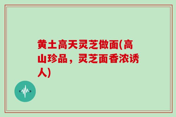 黄土高天灵芝做面(高山珍品，灵芝面香浓诱人)