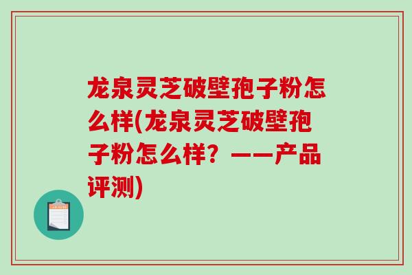 龙泉灵芝破壁孢子粉怎么样(龙泉灵芝破壁孢子粉怎么样？——产品评测)
