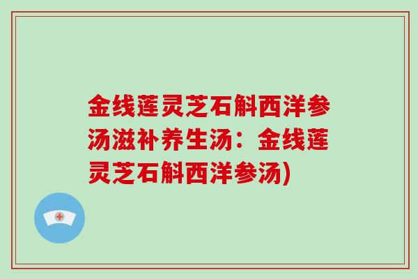 金线莲灵芝石斛西洋参汤滋补养生汤：金线莲灵芝石斛西洋参汤)