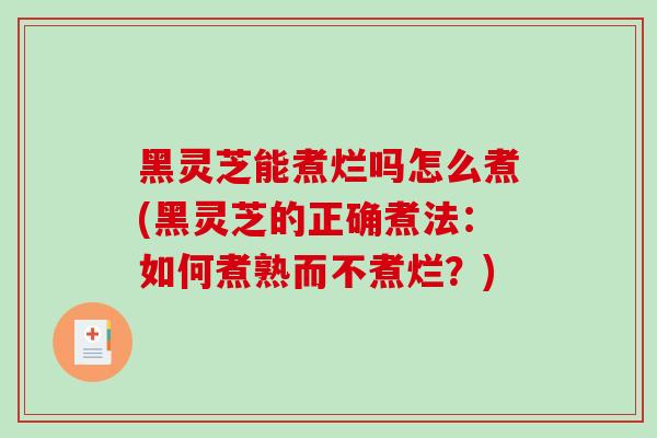 黑灵芝能煮烂吗怎么煮(黑灵芝的正确煮法：如何煮熟而不煮烂？)