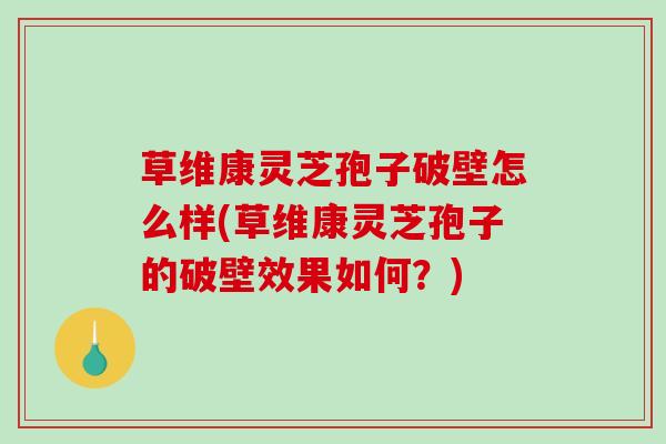 草维康灵芝孢子破壁怎么样(草维康灵芝孢子的破壁效果如何？)