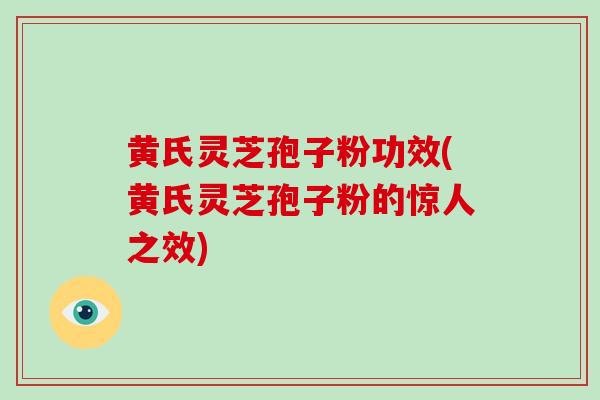 黄氏灵芝孢子粉功效(黄氏灵芝孢子粉的惊人之效)