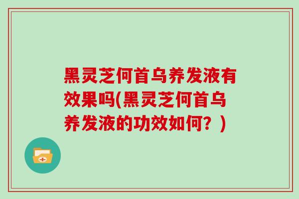 黑灵芝何首乌养发液有效果吗(黑灵芝何首乌养发液的功效如何？)