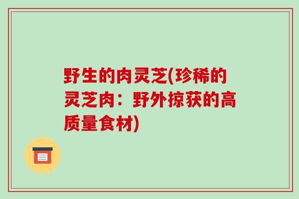 野生的肉灵芝(珍稀的灵芝肉：野外掠获的高质量食材)