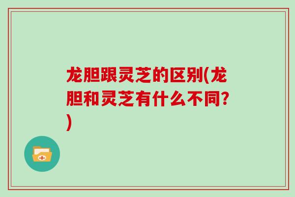 龙胆跟灵芝的区别(龙胆和灵芝有什么不同？)