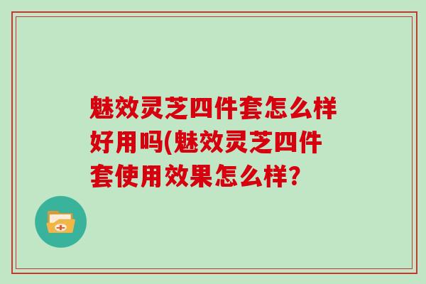 魅效灵芝四件套怎么样好用吗(魅效灵芝四件套使用效果怎么样？