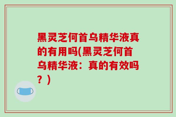 黑灵芝何首乌精华液真的有用吗(黑灵芝何首乌精华液：真的有效吗？)