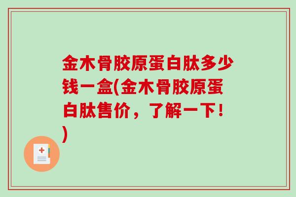 金木骨胶原蛋白肽多少钱一盒(金木骨胶原蛋白肽售价，了解一下！)