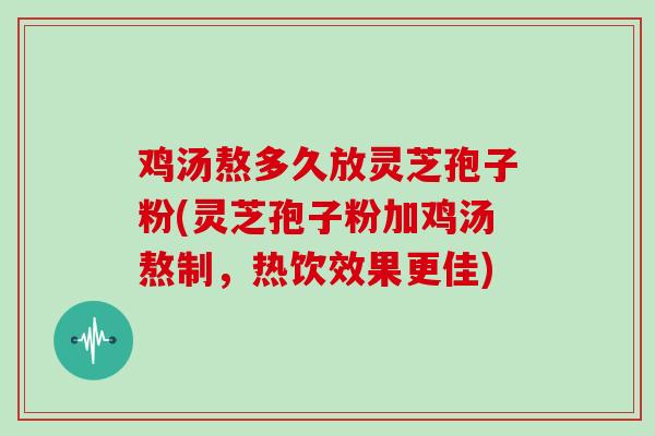 鸡汤熬多久放灵芝孢子粉(灵芝孢子粉加鸡汤熬制，热饮效果更佳)