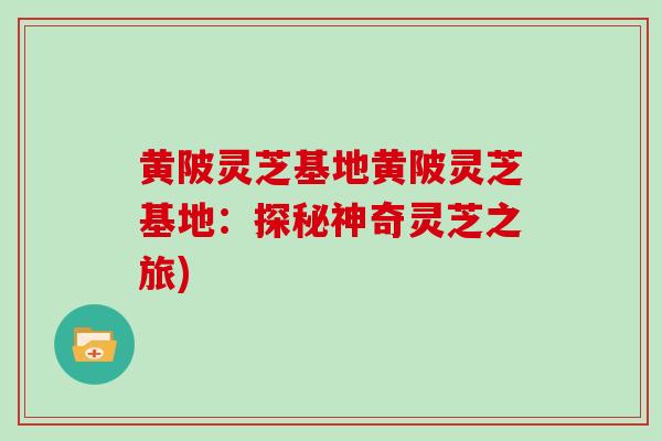 黄陂灵芝基地黄陂灵芝基地：探秘神奇灵芝之旅)