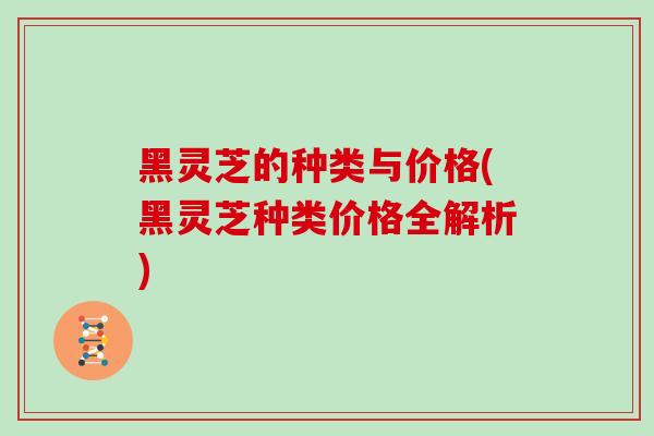 黑灵芝的种类与价格(黑灵芝种类价格全解析)