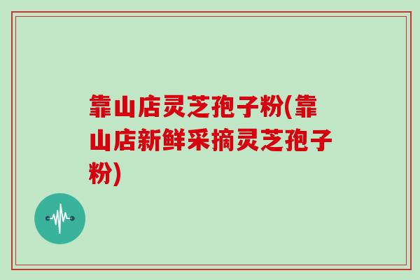 靠山店灵芝孢子粉(靠山店新鲜采摘灵芝孢子粉)
