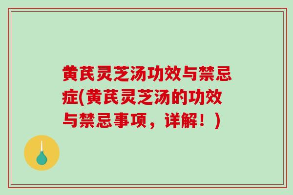 黄芪灵芝汤功效与禁忌症(黄芪灵芝汤的功效与禁忌事项，详解！)