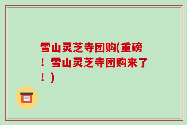 雪山灵芝寺团购(重磅！雪山灵芝寺团购来了！)