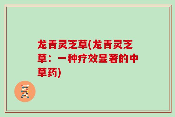 龙青灵芝草(龙青灵芝草：一种疗效显著的中草药)