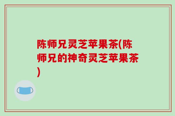 陈师兄灵芝苹果茶(陈师兄的神奇灵芝苹果茶)