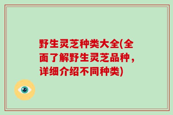 野生灵芝种类大全(全面了解野生灵芝品种，详细介绍不同种类)