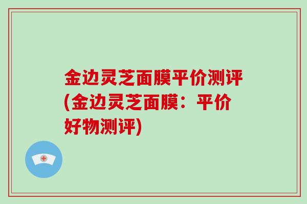 金边灵芝面膜平价测评(金边灵芝面膜：平价好物测评)
