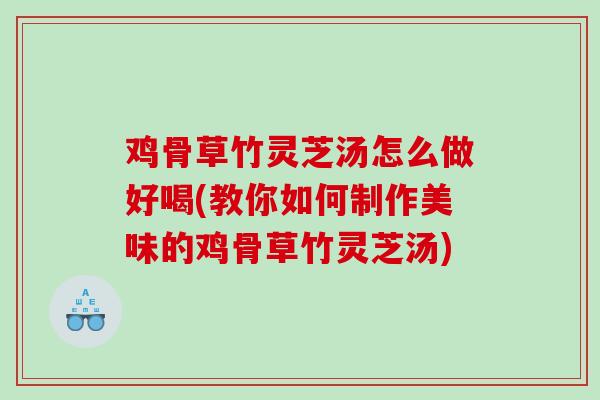 鸡骨草竹灵芝汤怎么做好喝(教你如何制作美味的鸡骨草竹灵芝汤)