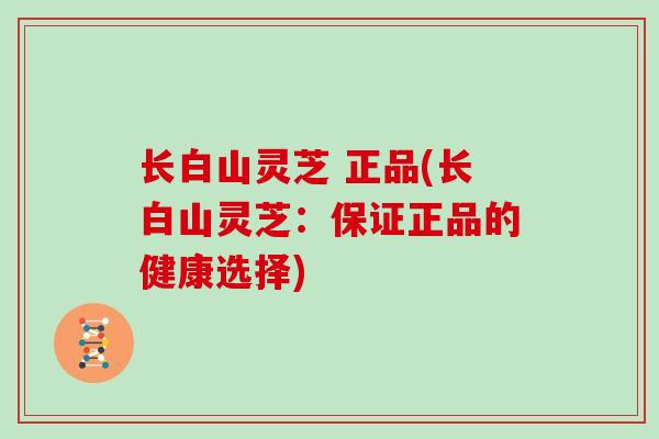 长白山灵芝 正品(长白山灵芝:保证正品的健康选择) 长白山灵芝 正品(长白山灵芝:保证正品的健康选择)