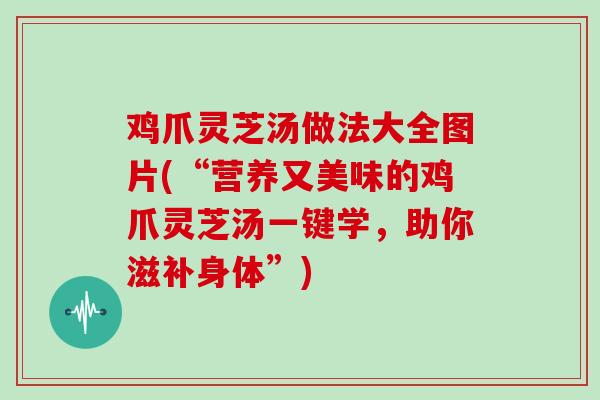 鸡爪灵芝汤做法大全图片(“营养又美味的鸡爪灵芝汤一键学,助你滋补身体”) 鸡爪灵芝汤做法大全图片(“营养又美味的鸡爪灵芝汤一键学,助你滋补身体”)