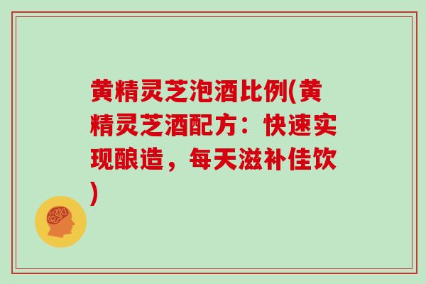 黄精灵芝泡酒比例(黄精灵芝酒配方:快速实现酿造,每天滋补佳饮) 黄精灵芝泡酒比例(黄精灵芝酒配方:快速实现酿造,每天滋补佳饮)