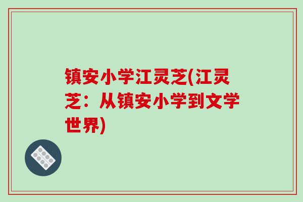 镇安小学江灵芝(江灵芝:从镇安小学到文学世界) 镇安小学江灵芝(江灵芝:从镇安小学到文学世界)