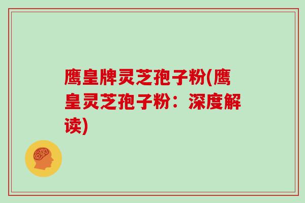 鹰皇牌灵芝孢子粉(鹰皇灵芝孢子粉：深度解读)