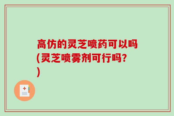 高仿的灵芝喷药可以吗(灵芝喷雾剂可行吗？)
