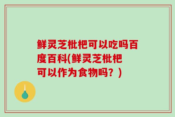 鲜灵芝枇杷可以吃吗百度百科(鲜灵芝枇杷 可以作为食物吗？)