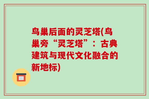 鸟巢后面的灵芝塔(鸟巢旁“灵芝塔”：古典建筑与现代文化融合的新地标)