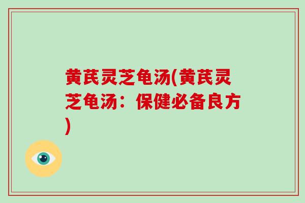 黄芪灵芝龟汤(黄芪灵芝龟汤：保健必备良方)