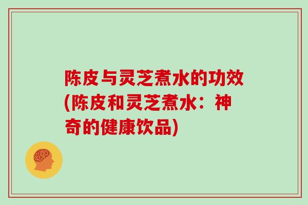 陈皮与灵芝煮水的功效(陈皮和灵芝煮水:神奇的健康饮品) 陈皮与灵芝煮水的功效(陈皮和灵芝煮水:神奇的健康饮品)