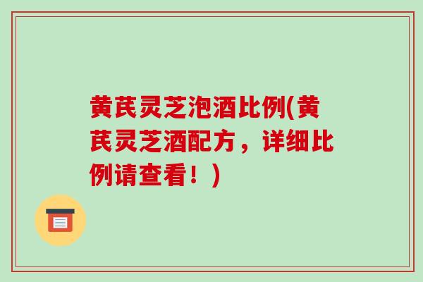 黄芪灵芝泡酒比例(黄芪灵芝酒配方，详细比例请查看！)