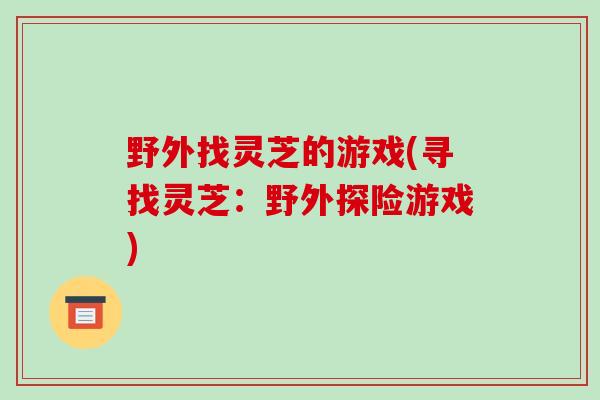 野外找灵芝的游戏(寻找灵芝：野外探险游戏)