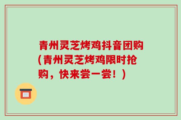 青州灵芝烤鸡抖音团购(青州灵芝烤鸡限时抢购，快来尝一尝！)