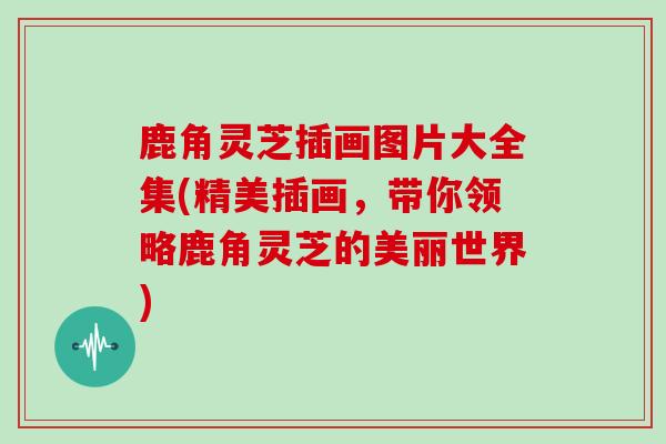 鹿角灵芝插画图片大全集(精美插画，带你领略鹿角灵芝的美丽世界)