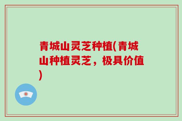 青城山灵芝种植(青城山种植灵芝，极具价值)