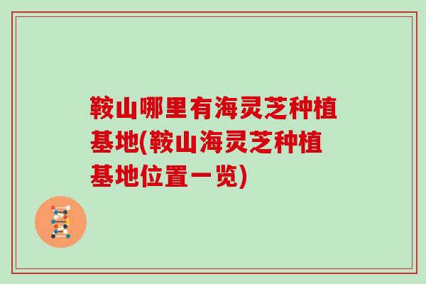 鞍山哪里有海灵芝种植基地(鞍山海灵芝种植基地位置一览)