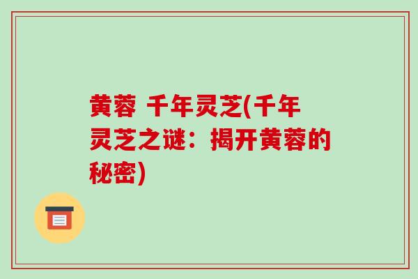 黄蓉 千年灵芝(千年灵芝之谜：揭开黄蓉的秘密)