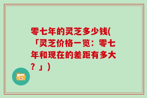 零七年的灵芝多少钱(「灵芝价格一览：零七年和现在的差距有多大？」)