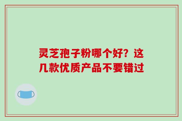 灵芝孢子粉哪个好?这几款优质产品不要错过 灵芝孢子粉哪个好?这几款优质产品不要错过