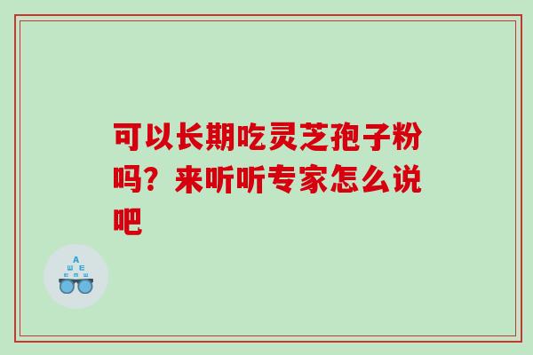 可以长期吃灵芝孢子粉吗?来听听专家怎么说吧 可以长期吃灵芝孢子粉吗?来听听专家怎么说吧