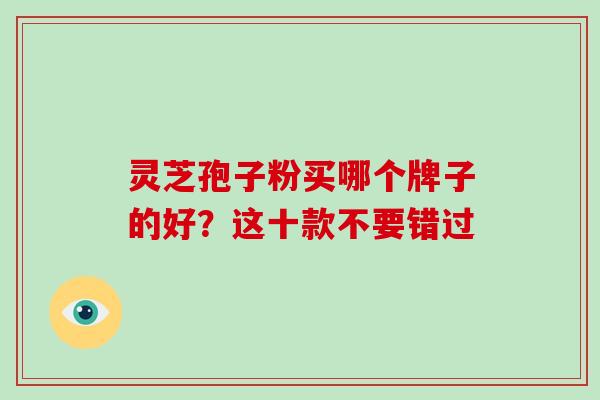 灵芝孢子粉买哪个牌子的好？这十款不要错过