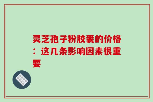 灵芝孢子粉胶囊的价格:这几条影响因素很重要 灵芝孢子粉胶囊的价格:这几条影响因素很重要