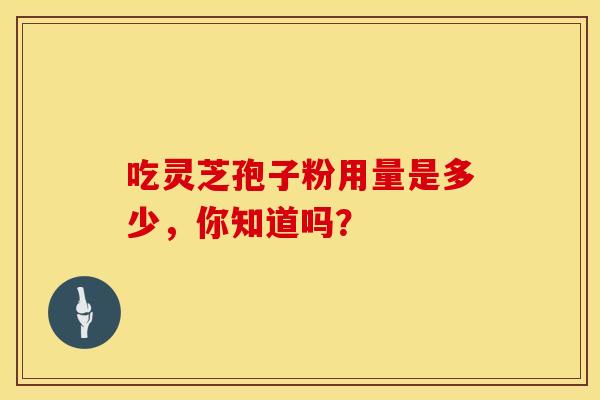 吃灵芝孢子粉用量是多少,你知道吗? 吃灵芝孢子粉用量是多少,你知道吗?