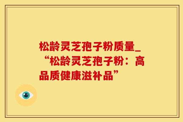 松龄灵芝孢子粉质量_“松龄灵芝孢子粉：高品质健康滋补品”
