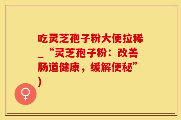 吃灵芝孢子粉大便拉稀_“灵芝孢子粉：改善肠道健康，缓解”)