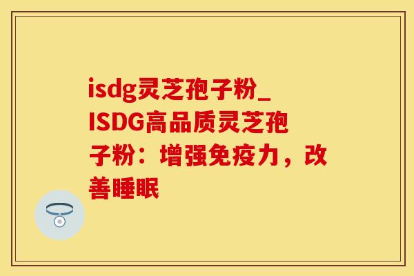 isdg灵芝孢子粉_ISDG高品质灵芝孢子粉：增强免疫力，改善