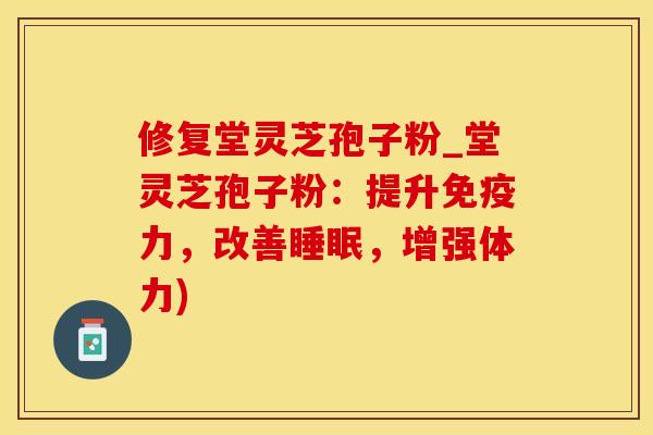 修复堂灵芝孢子粉_堂灵芝孢子粉：提升免疫力，改善，增强体力)